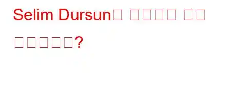 Selim Dursun은 누구이며 어디 출신입니까?